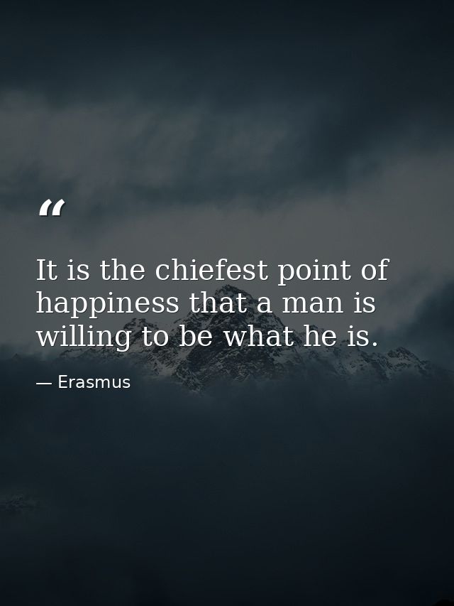 It is the chiefest point of happiness that a man is willing to be what he is. — Erasmus