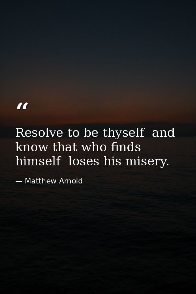 Resolve to be thyself  and know that who finds himself  loses his misery. — Matthew Arnold