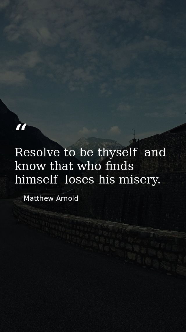 Resolve to be thyself  and know that who finds himself  loses his misery. — Matthew Arnold