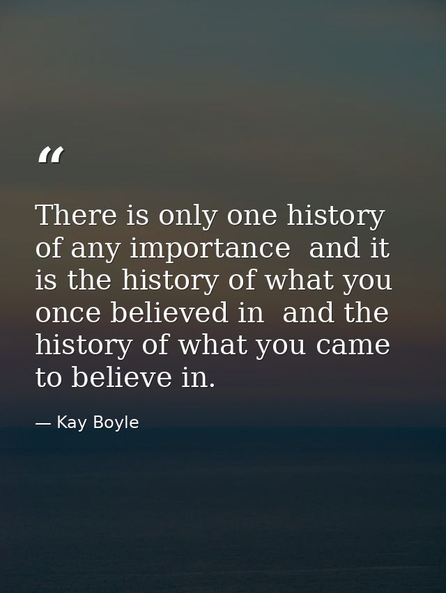 There is only one history of any importance  and it is the history of what you once believed in  and the history of what — Kay Boyle