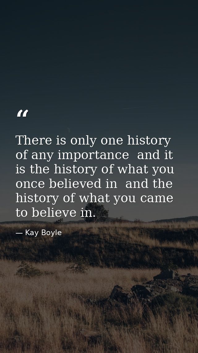 There is only one history of any importance  and it is the history of what you once believed in  and the history of what — Kay Boyle