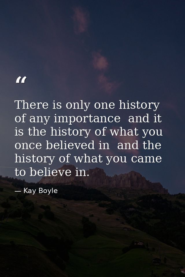 There is only one history of any importance  and it is the history of what you once believed in  and the history of what — Kay Boyle