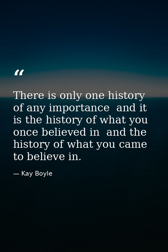 There is only one history of any importance  and it is the history of what you once believed in  and the history of what — Kay Boyle