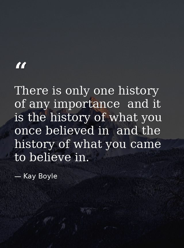 There is only one history of any importance  and it is the history of what you once believed in  and the history of what — Kay Boyle
