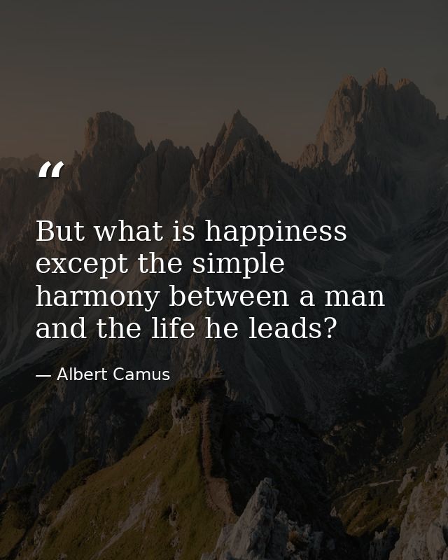 But what is happiness except the simple harmony between a man and the life he leads? — Albert Camus