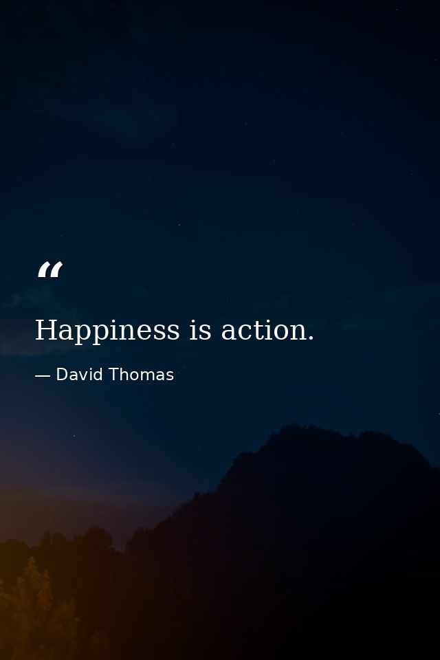 Happiness is action. — David Thomas