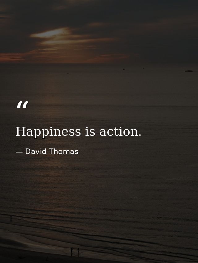 Happiness is action. — David Thomas
