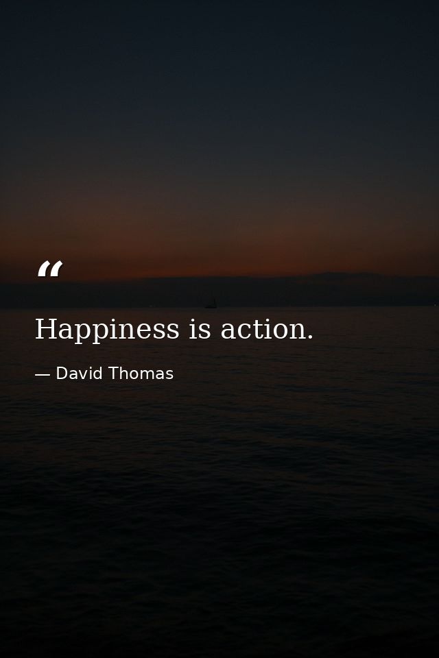 Happiness is action. — David Thomas