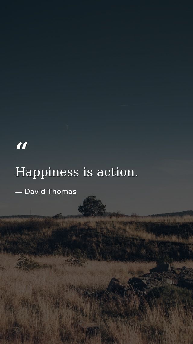 Happiness is action. — David Thomas
