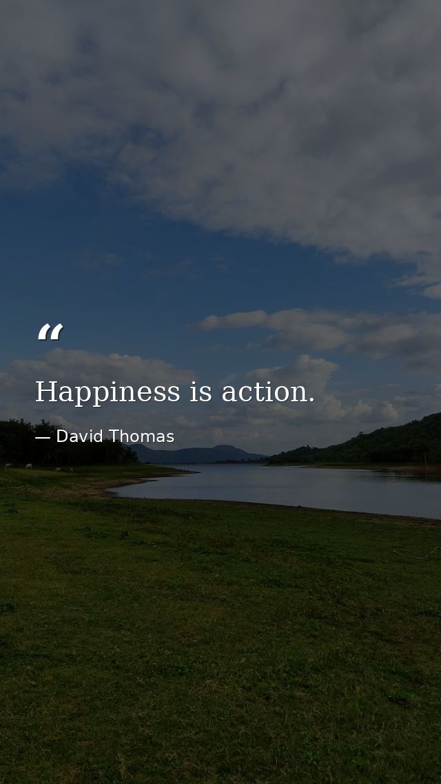 Happiness is action. — David Thomas