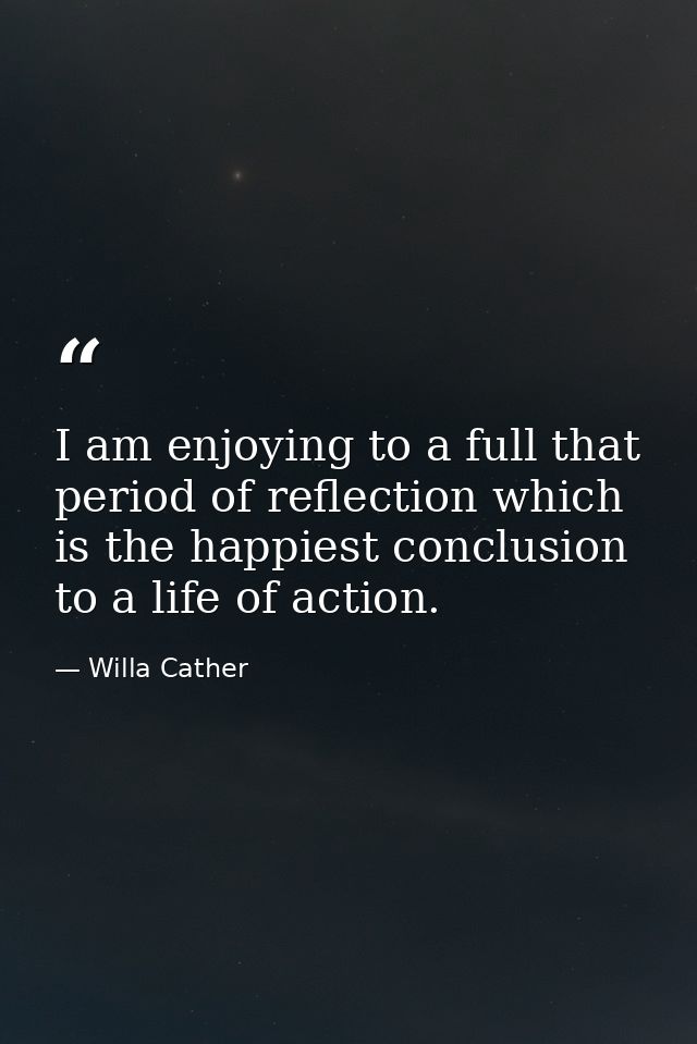 I am enjoying to a full that period of reflection which is the happiest conclusion to a life of action. — Willa Cather