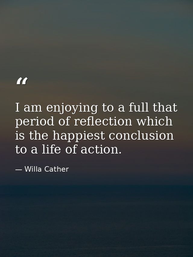 I am enjoying to a full that period of reflection which is the happiest conclusion to a life of action. — Willa Cather