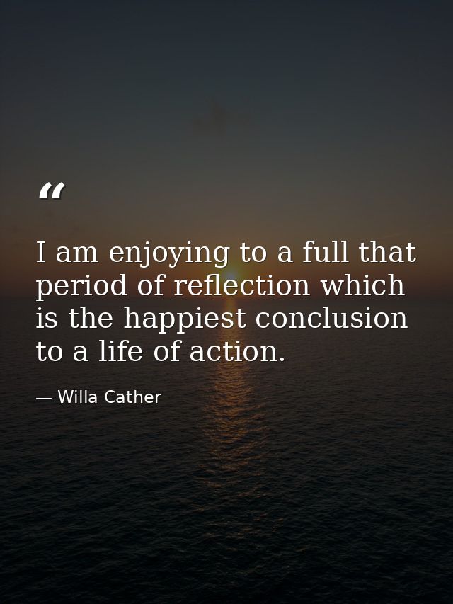 I am enjoying to a full that period of reflection which is the happiest conclusion to a life of action. — Willa Cather
