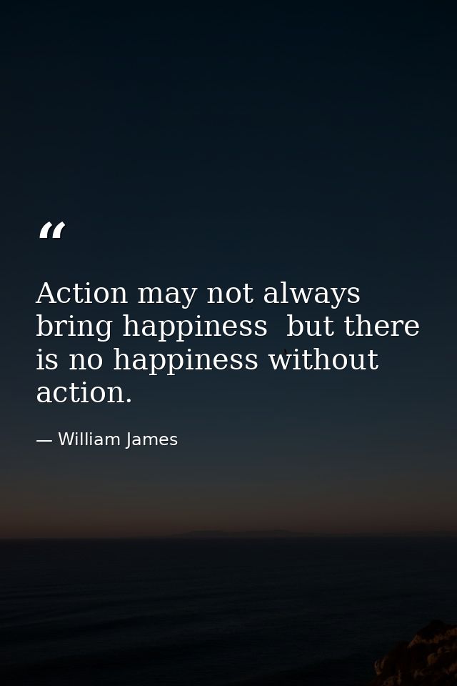Action may not always bring happiness  but there is no happiness without action. — William James