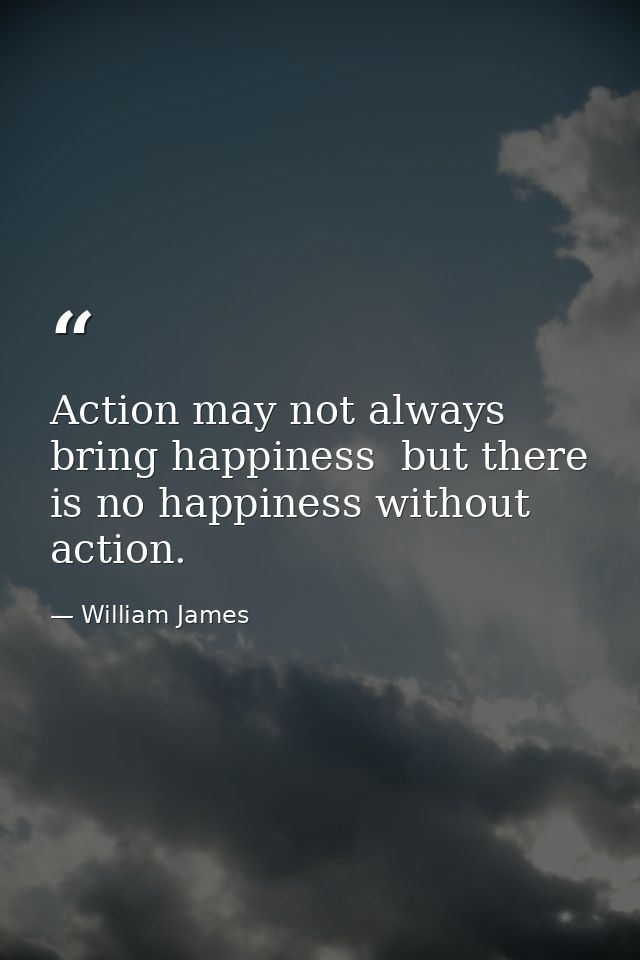 Action may not always bring happiness  but there is no happiness without action. — William James