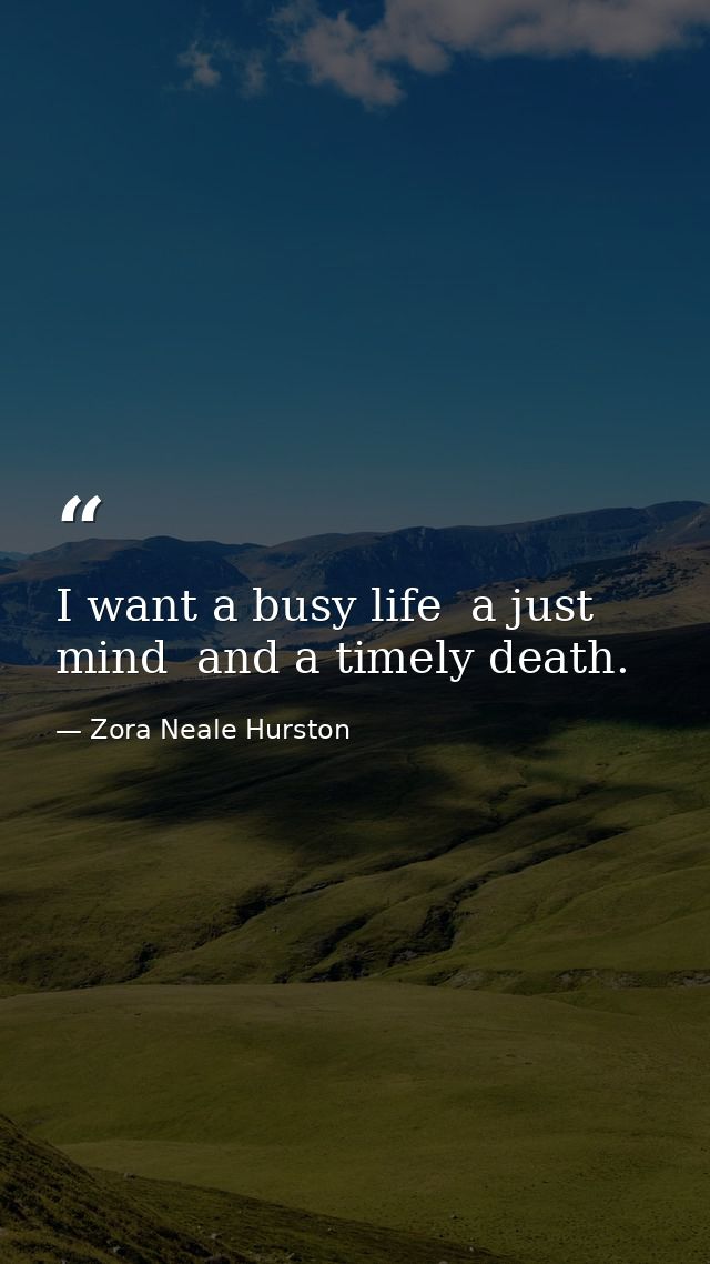 I want a busy life  a just mind  and a timely death. — Zora Neale Hurston