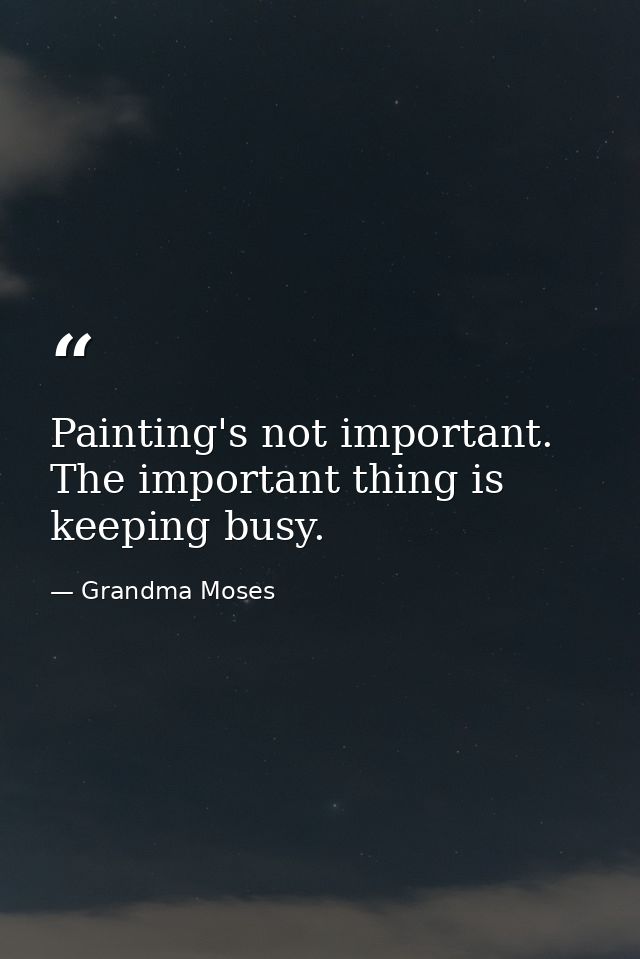 Painting's not important. The important thing is keeping busy. — Grandma Moses