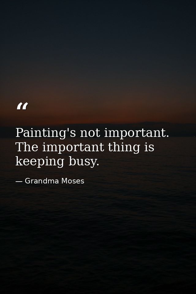 Painting's not important. The important thing is keeping busy. — Grandma Moses