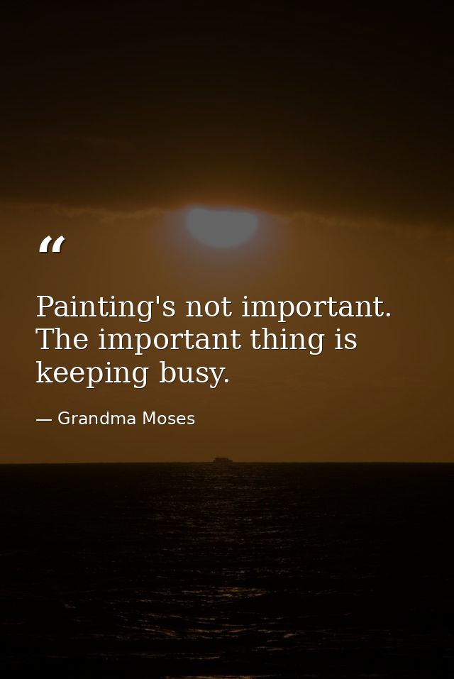 Painting's not important. The important thing is keeping busy. — Grandma Moses
