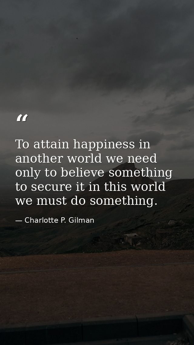To attain happiness in another world we need only to believe something  to secure it in this world  we must do something — Charlotte P. Gilman