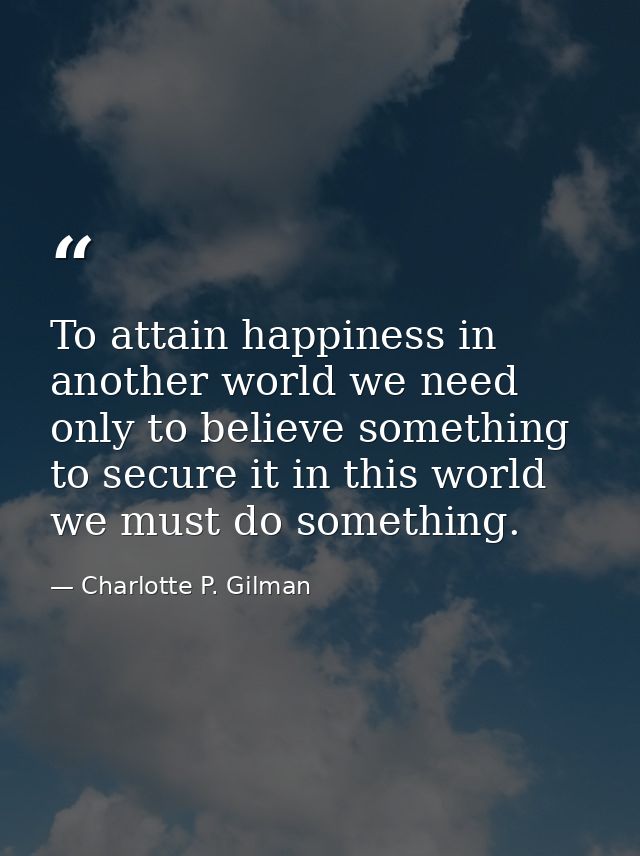 To attain happiness in another world we need only to believe something  to secure it in this world  we must do something — Charlotte P. Gilman