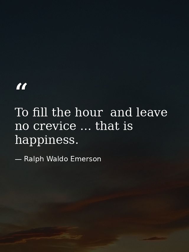 To fill the hour  and leave no crevice ... that is happiness. — Ralph Waldo Emerson