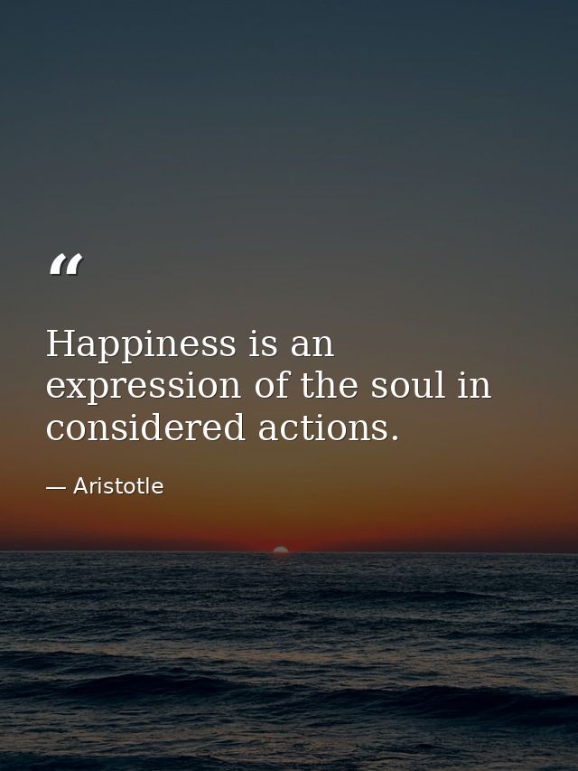 Happiness is an expression of the soul in considered actions. — Aristotle