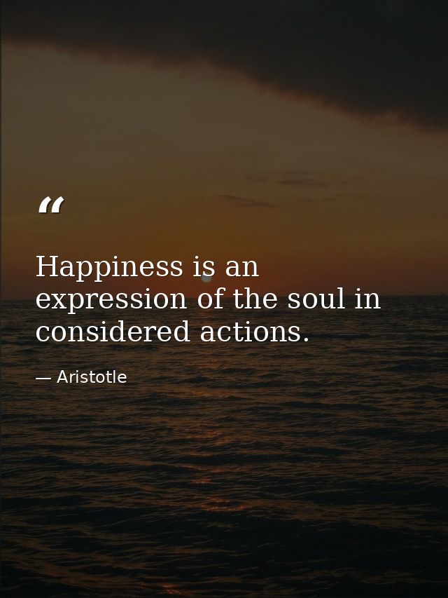 Happiness is an expression of the soul in considered actions. — Aristotle