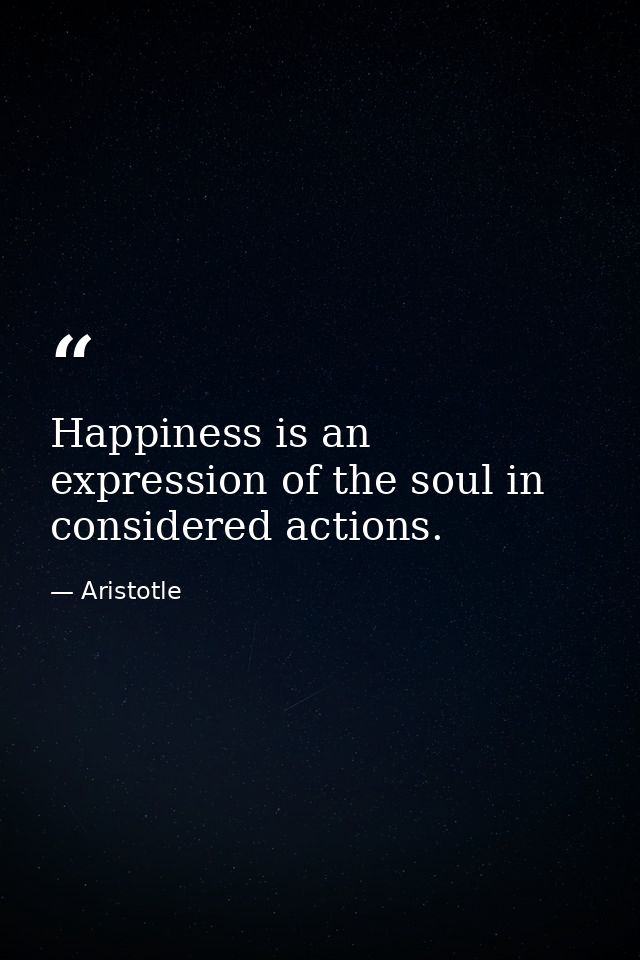 Happiness is an expression of the soul in considered actions. — Aristotle