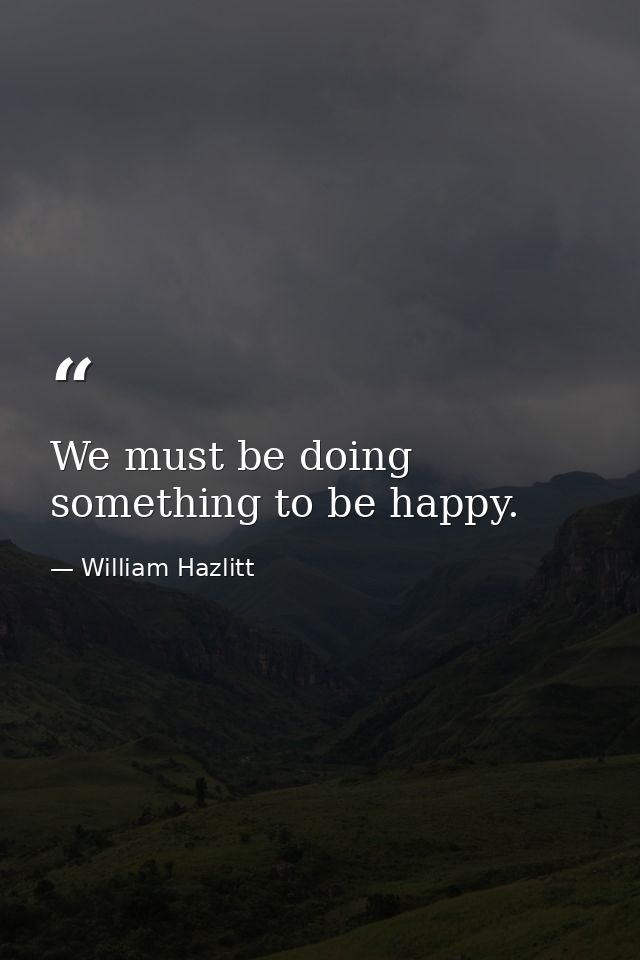 We must be doing something to be happy. — William Hazlitt