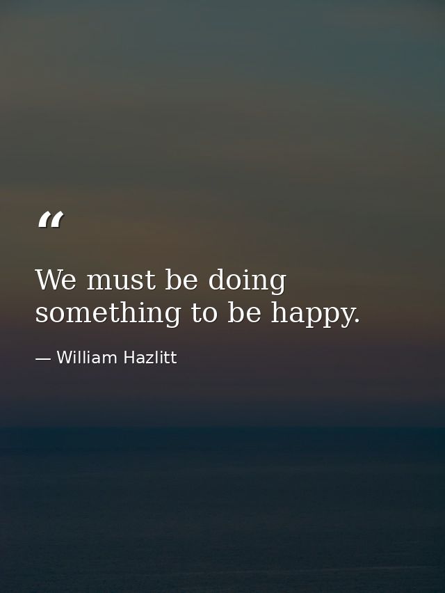 We must be doing something to be happy. — William Hazlitt