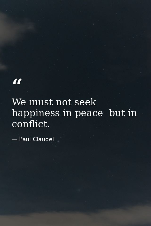We must not seek happiness in peace  but in conflict. — Paul Claudel