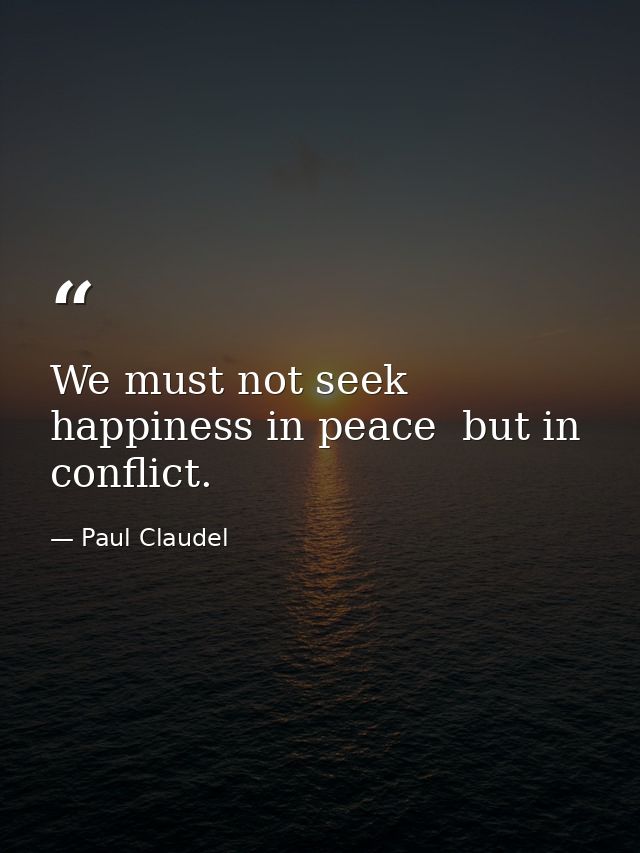 We must not seek happiness in peace  but in conflict. — Paul Claudel