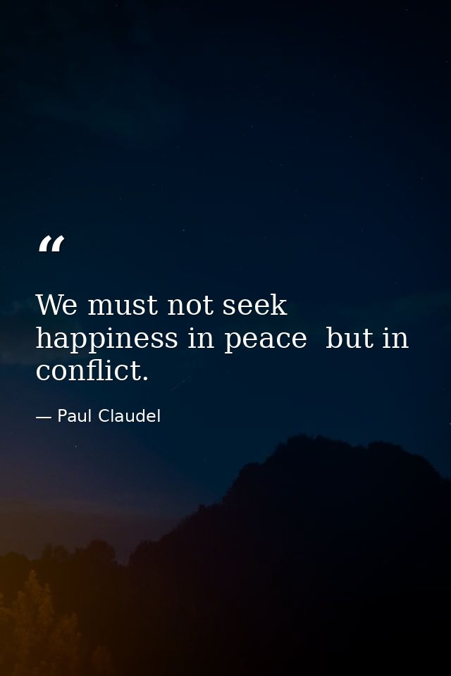 We must not seek happiness in peace  but in conflict. — Paul Claudel