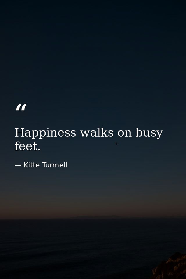 Happiness walks on busy feet. — Kitte Turmell