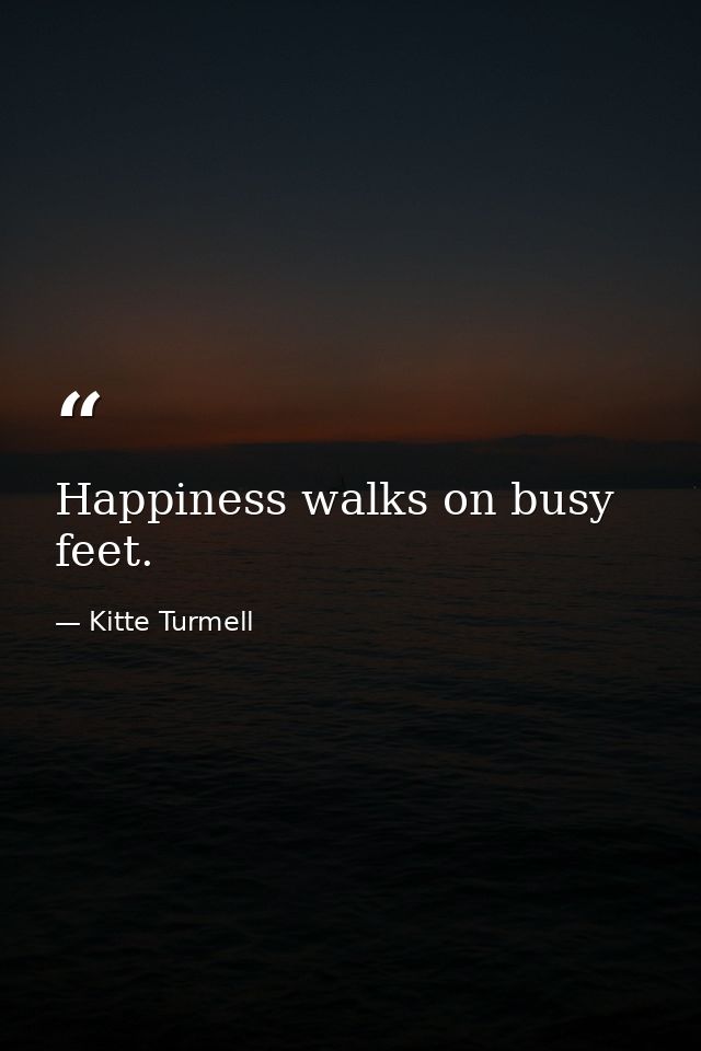 Happiness walks on busy feet. — Kitte Turmell