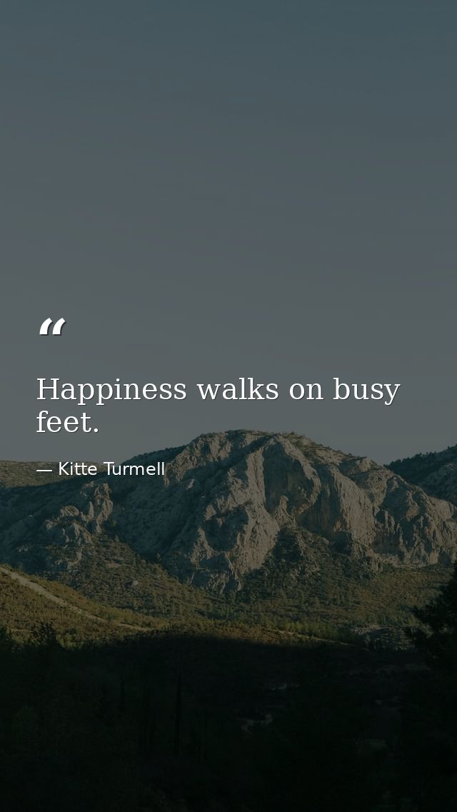 Happiness walks on busy feet. — Kitte Turmell