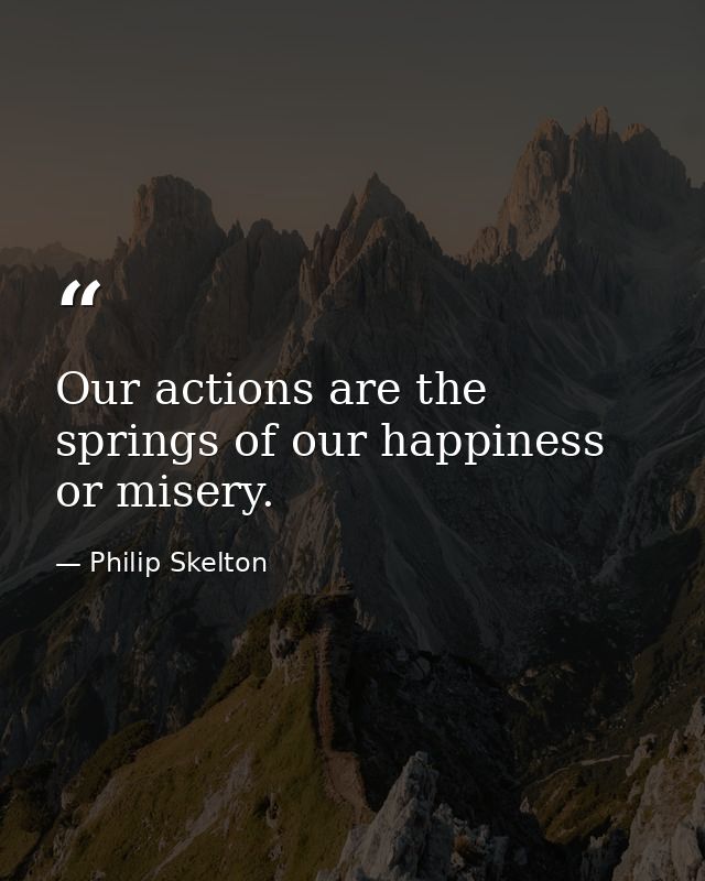 Our actions are the springs of our happiness or misery. — Philip Skelton