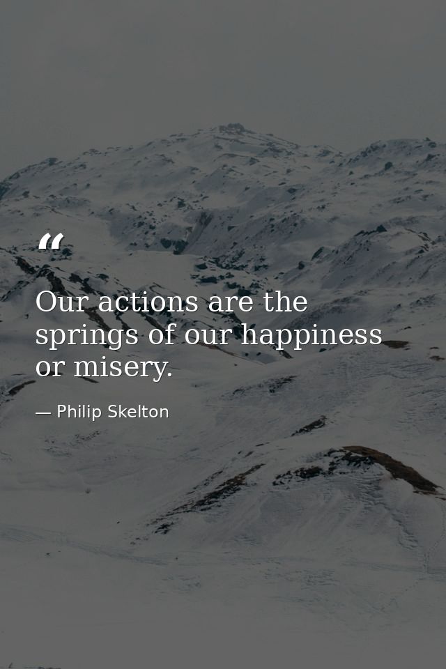 Our actions are the springs of our happiness or misery. — Philip Skelton
