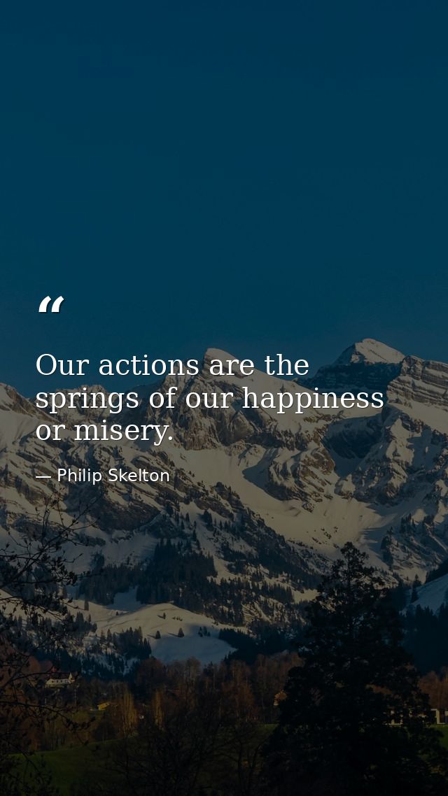 Our actions are the springs of our happiness or misery. — Philip Skelton