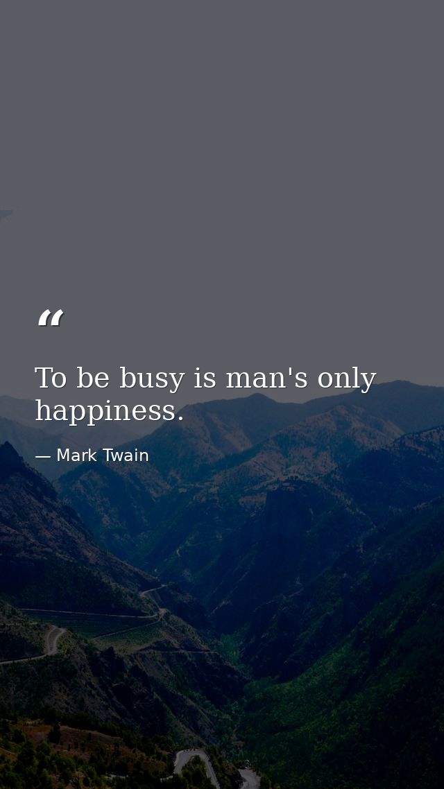To be busy is man's only happiness. — Mark Twain
