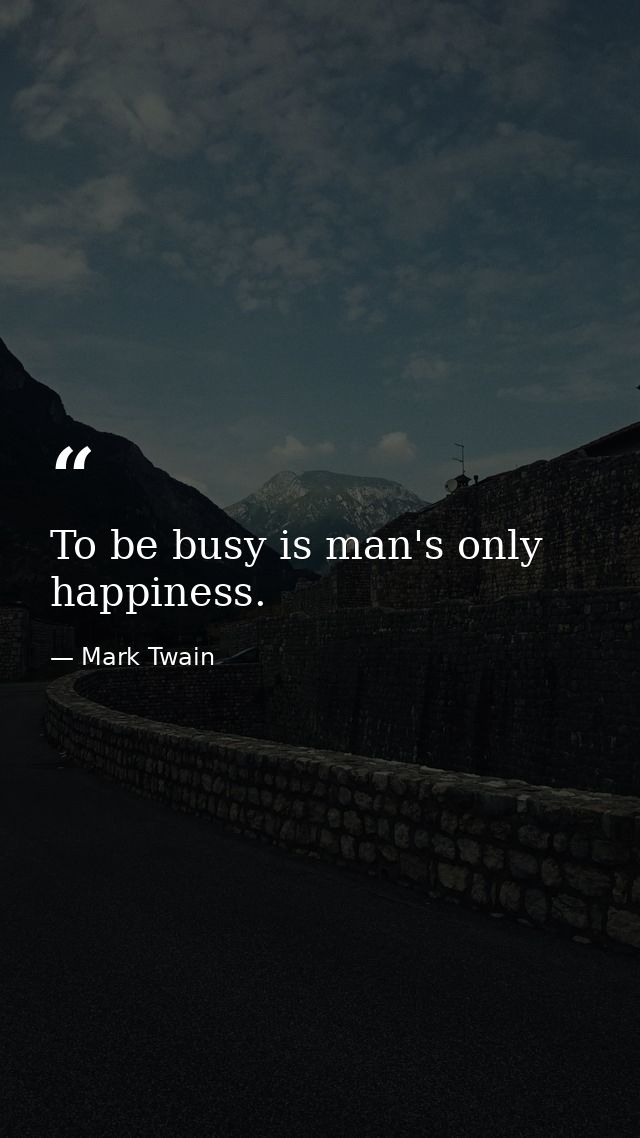 To be busy is man's only happiness. — Mark Twain