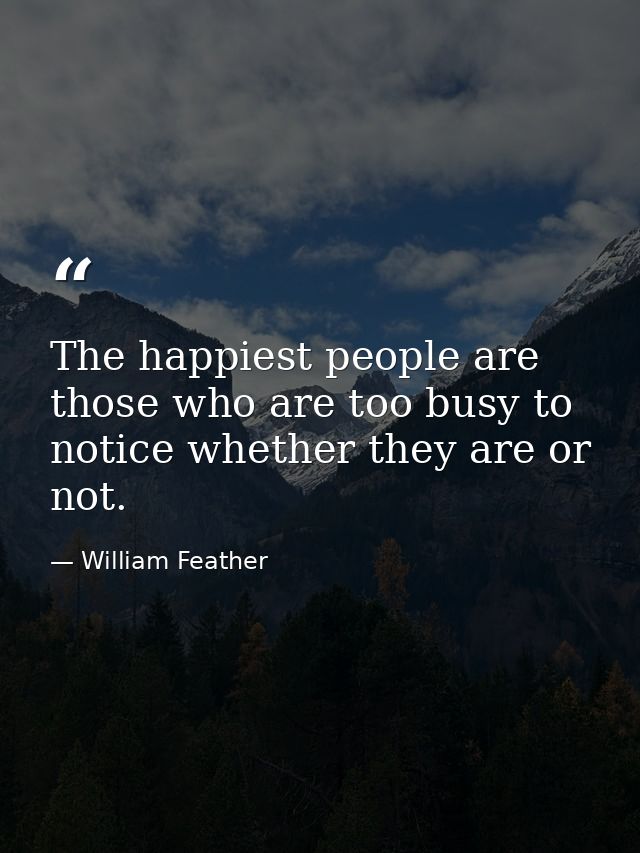 The happiest people are those who are too busy to notice whether they are or not. — William Feather