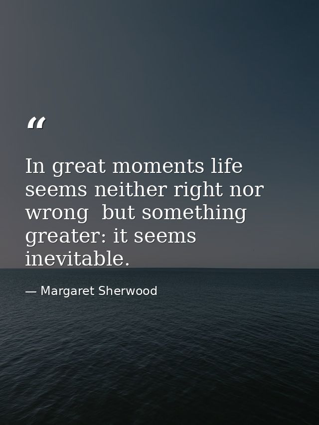 In great moments life seems neither right nor wrong  but something greater: it seems inevitable. — Margaret Sherwood