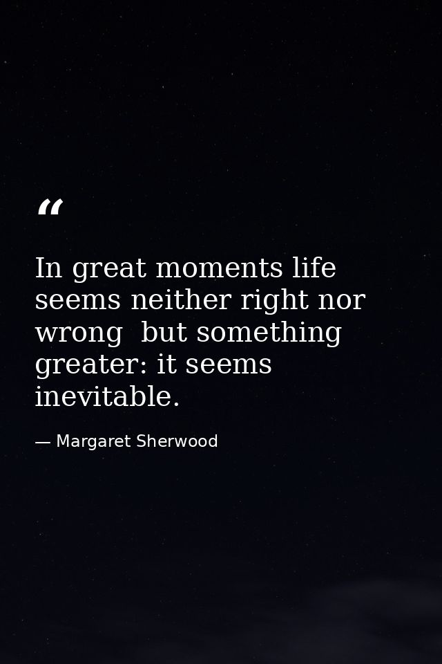In great moments life seems neither right nor wrong  but something greater: it seems inevitable. — Margaret Sherwood