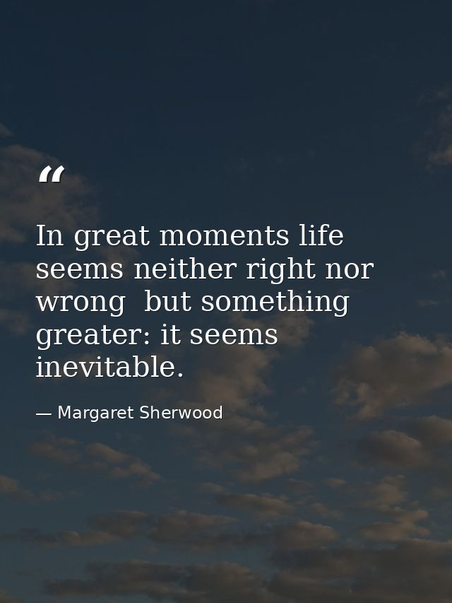 In great moments life seems neither right nor wrong  but something greater: it seems inevitable. — Margaret Sherwood