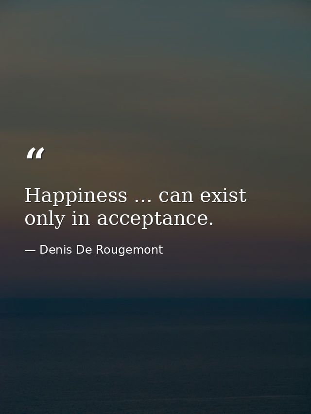 Happiness ... can exist only in acceptance. — Denis De Rougemont