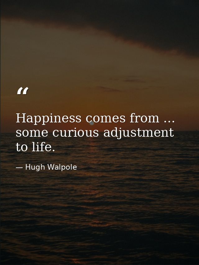Happiness comes from ... some curious adjustment to life. — Hugh Walpole
