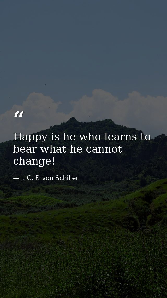 Happy is he who learns to bear what he cannot change! — J. C. F. von Schiller