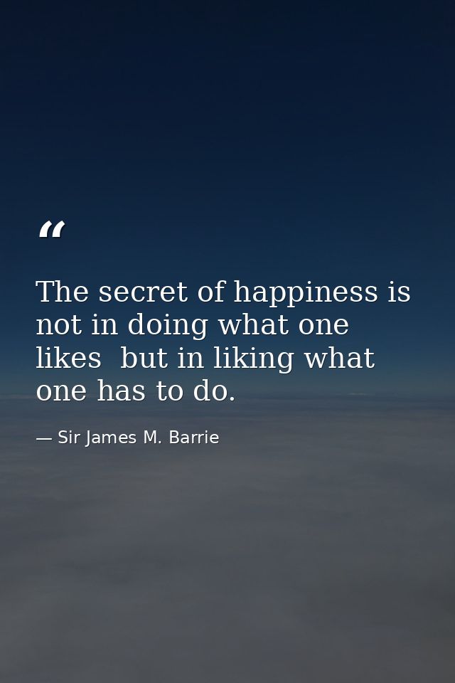 The secret of happiness is not in doing what one likes  but in liking what one has to do. — Sir James M. Barrie